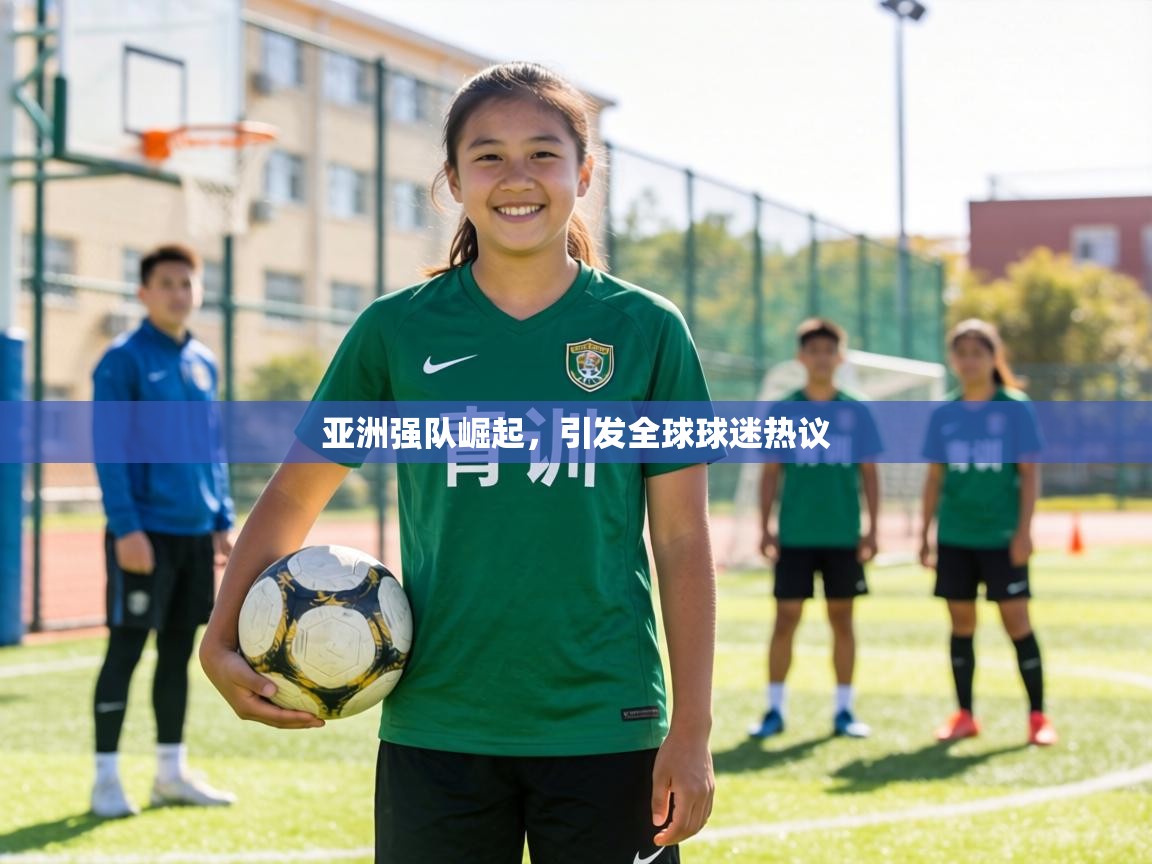 亚洲强队崛起,引发全球球迷热议 第1张